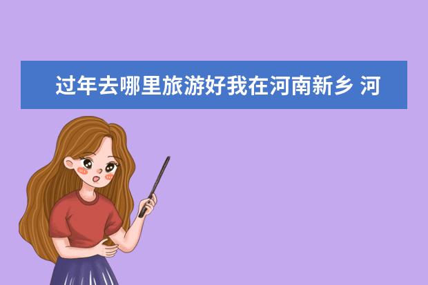 过年去哪里旅游好我在河南新乡 河南新乡的景点有哪些