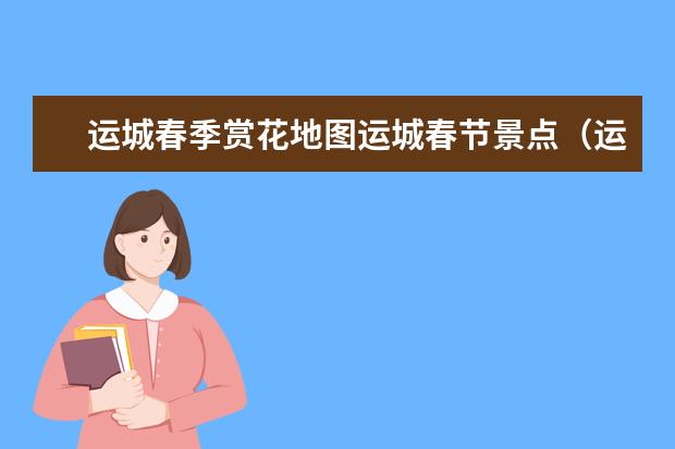 运城春季赏花地图运城春节景点(运城春节免费开放景点)