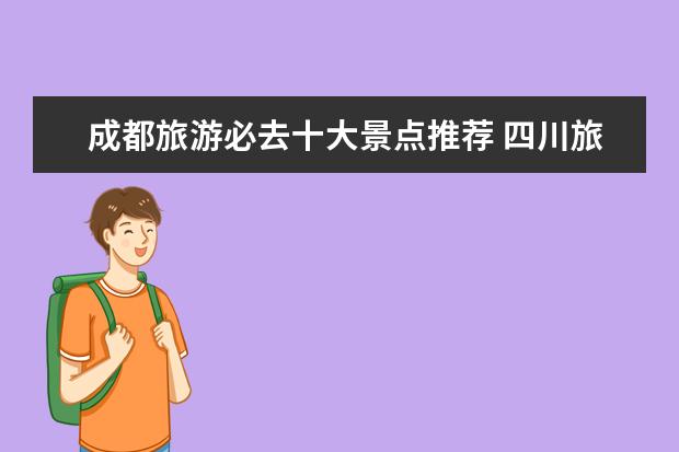 成都旅游必去十大景点推荐 四川旅游必去景点推荐,全面解析四川最美风景,让你玩转川渝地区!