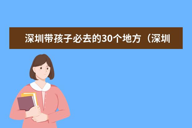 深圳带孩子必去的30个地方（深圳带娃好玩的地方推荐）