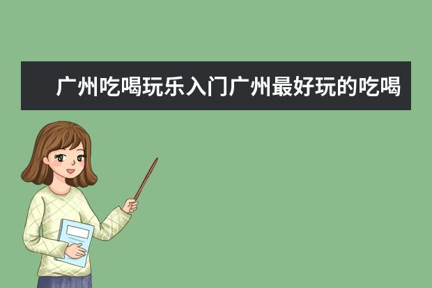 广州吃喝玩乐入门广州最好玩的吃喝玩乐地方在哪里