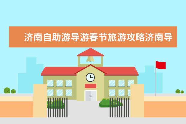 济南自助游导游春节旅游攻略济南导游一日游(济南自驾游推荐:春节周边旅游景点攻略)