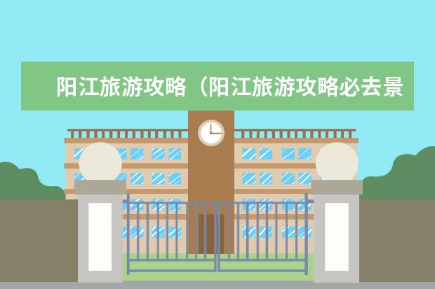阳江旅游攻略(阳江旅游攻略必去景点)