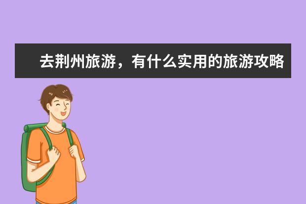 去荆州旅游,有什么实用的旅游攻略?
