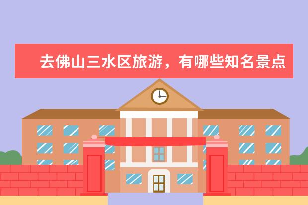 去佛山三水区旅游,有哪些知名景点值得打卡?