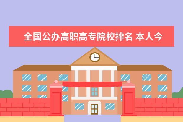 全国公办高职高专院校排名 本人今年高考，谁能给我介绍几个好的大专院校