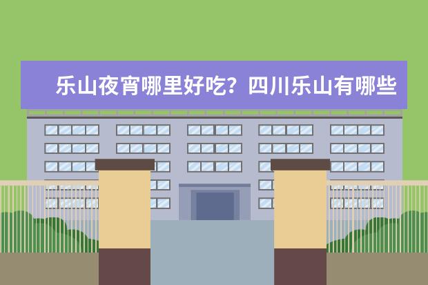 乐山夜宵哪里好吃?四川乐山有哪些好吃的——店铺推荐?
