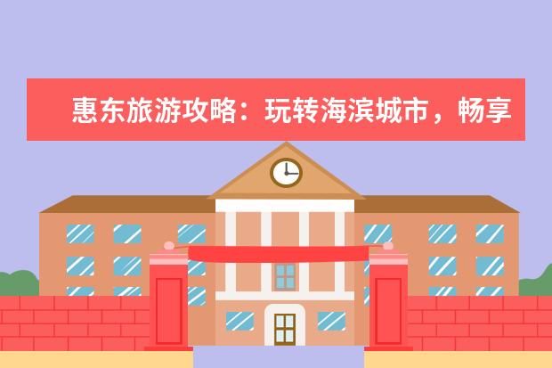 惠东旅游攻略:玩转海滨城市,畅享美食、自然与文化!(广东惠州旅游必去十大景点)