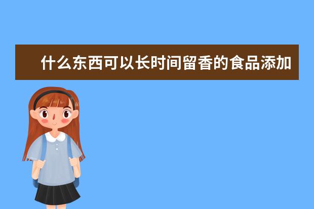 什么东西可以长时间留香的食品添加剂啊？