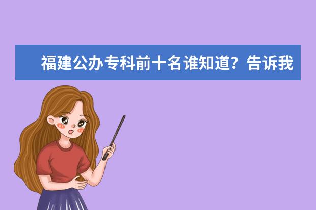 福建公办专科前十名谁知道?告诉我!(全国前十所公办专科学校有那些?最好是建筑方面比较有实力的!谢谢大家!)