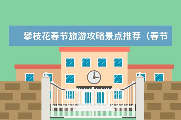 攀枝花春节旅游攻略景点推荐(春节期间攀枝花旅游景点攀枝花旅游景点大全)