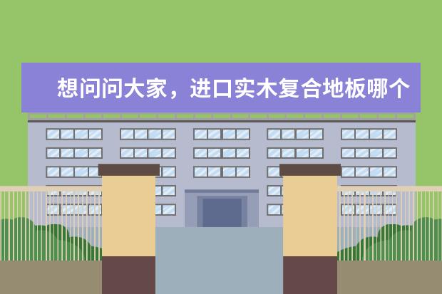 想问问大家，进口实木复合地板哪个品牌做的更好呢？