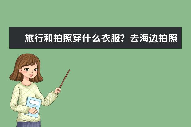旅行和拍照穿什么衣服?去海边拍照穿什么颜色的衣服?