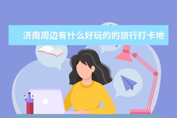 济南周边有什么好玩的的旅行打卡地?