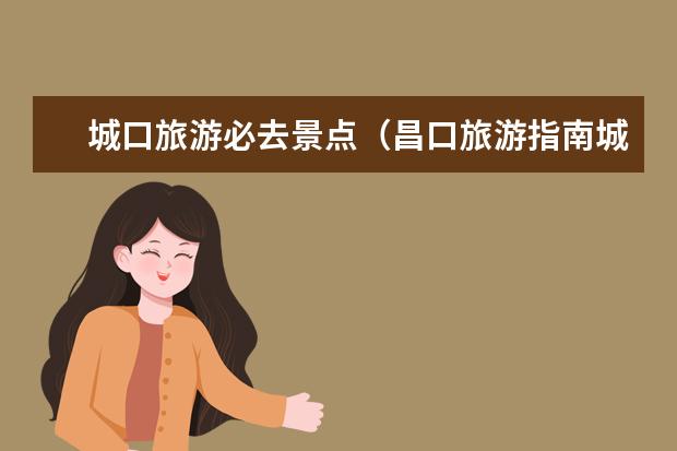 城口旅游必去景点(昌口旅游指南城口旅游指南)