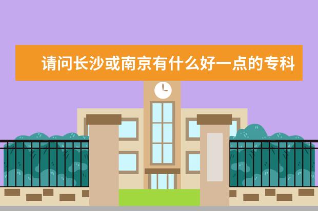 请问长沙或南京有什么好一点的专科院校可以读???