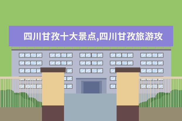 四川甘孜十大景点,四川甘孜旅游攻略景点必去 四川甘孜十大旅游景点