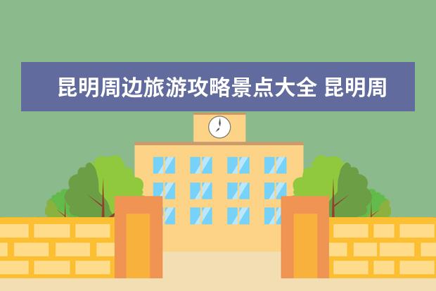 昆明周边旅游攻略景点大全 昆明周边好玩的旅游景点推荐