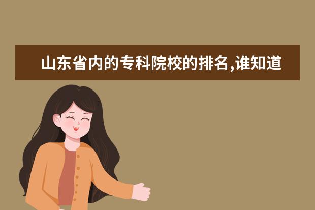 山东省内的专科院校的排名,谁知道,请求帮助,谢谢了 山东省高职院校排名‘‘~!!谁知道,要有权威的排名!!!