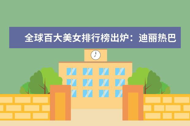 全球百大美女排行榜出炉：迪丽热巴入围前十，你认同吗？