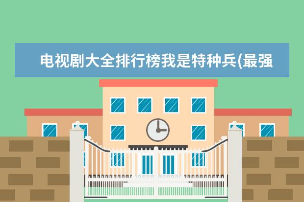 电视剧大全排行榜我是特种兵(最强特种兵电视剧大全?) 都市剧排行榜前十名