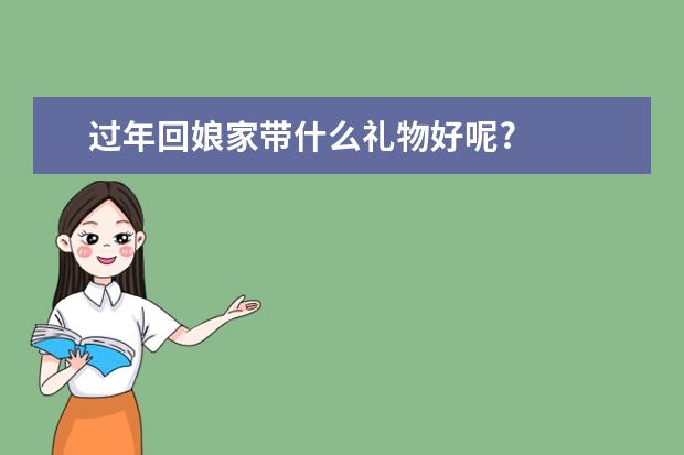 过年回娘家带什么礼物好呢?