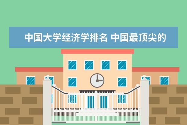 中国大学经济学排名 中国最顶尖的十大财经类院校