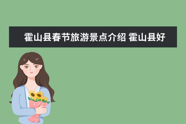 霍山县春节旅游景点介绍 霍山县好玩的景点(春节安徽高铁游五大路线推荐安徽高铁旅游景点大全)