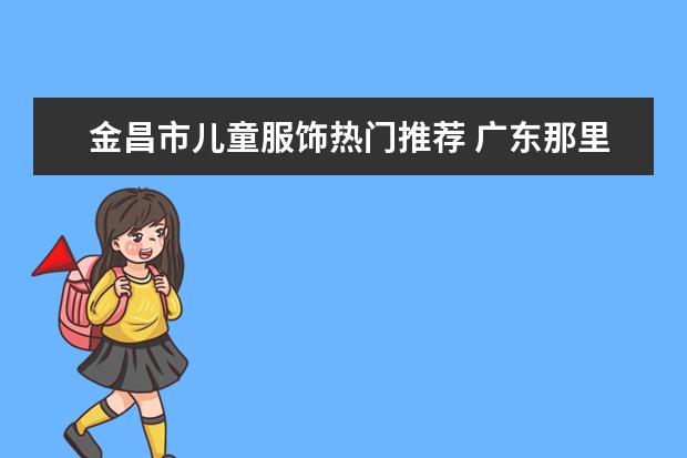 金昌市儿童服饰热门推荐 广东那里有平价儿童服饰?