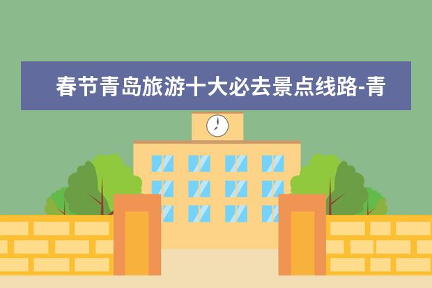 春节青岛旅游十大必去景点线路-青岛旅游必须去的景点推荐(滨州春节旅游指南滨州旅游指南必游景点)