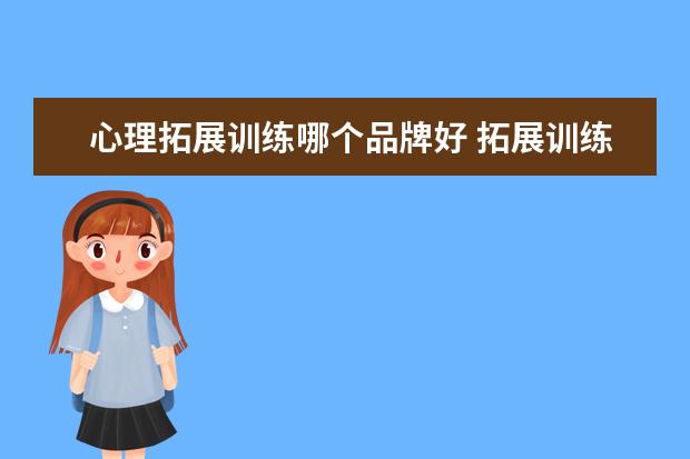 心理拓展训练哪个品牌好 拓展训练哪家最专业