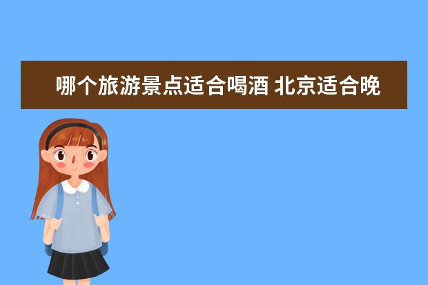 哪个旅游景点适合喝酒 北京适合晚上逛的景点夜游景点推荐