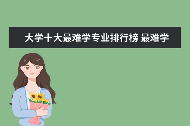 大学十大最难学专业排行榜 最难学的专业排行榜