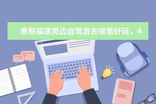 寒假福建周边自驾游去哪里好玩,4个福建自驾游热闹的景点攻略推荐