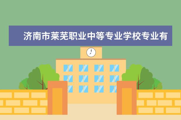 济南市莱芜职业中等专业学校专业有哪些？专业介绍