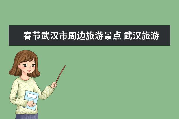 春节武汉市周边旅游景点 武汉旅游攻略景点一日游必去推荐春节武汉旅游攻略必去的景点