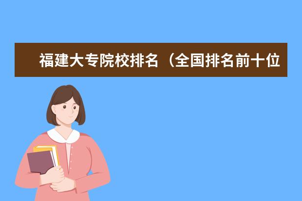 福建大专院校排名(全国排名前十位的大专学校)