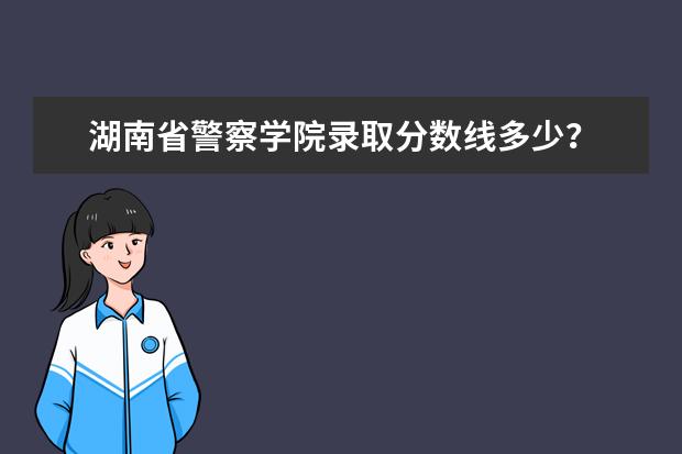 湖南省警察学院录取分数线多少？