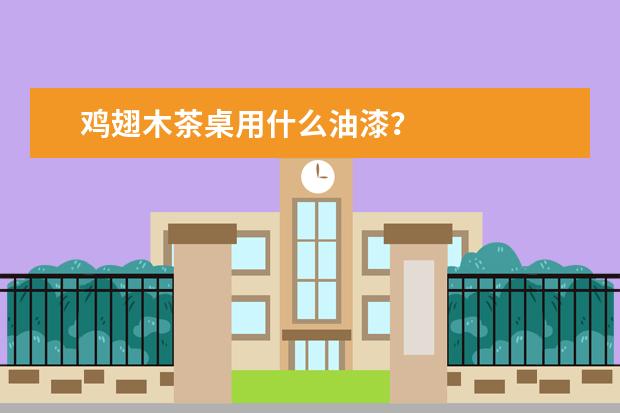 鸡翅木茶桌用什么油漆?