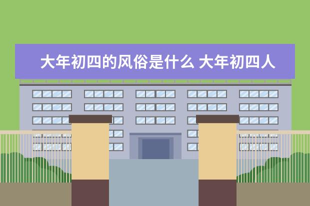 大年初四的风俗是什么 大年初四人们会干什么