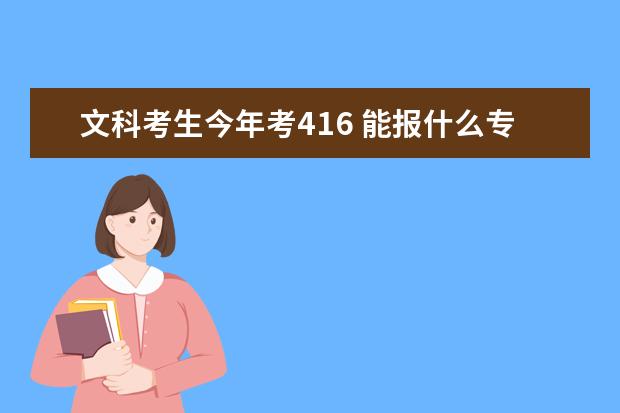 文科考生今年考416 能报什么专科学校