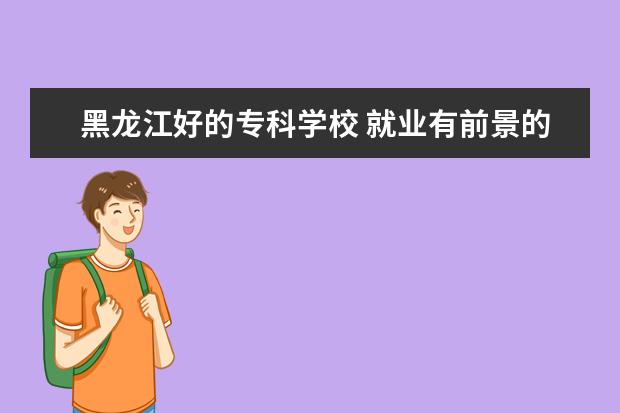 黑龙江好的专科学校 就业有前景的（黑龙江省考生310分能上哪所专科院校?）