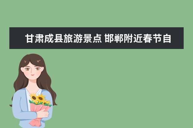 甘肃成县旅游景点 邯郸附近春节自驾游攻略,路线推荐和景点介绍