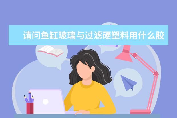 请问鱼缸玻璃与过滤硬塑料用什么胶粘要防水的谢谢？