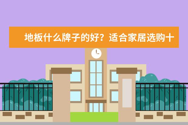 地板什么牌子的好？适合家居选购十大木地板品牌