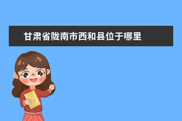 甘肃省陇南市西和县位于哪里