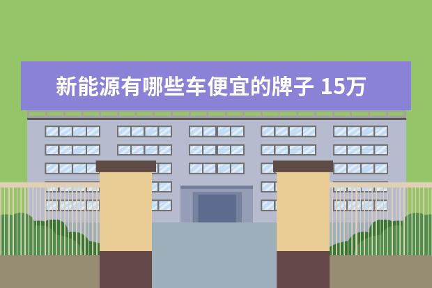 新能源有哪些车便宜的牌子 15万以下新能源汽车零首付有几种?
