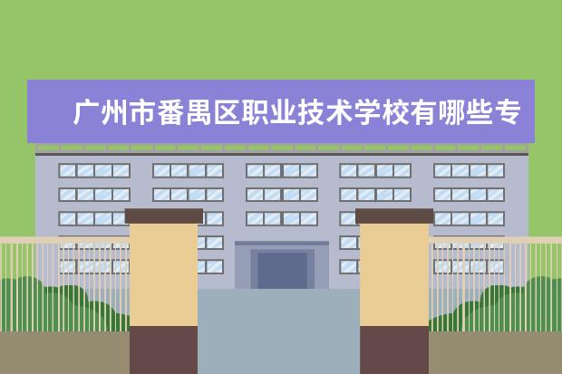 广州市番禺区职业技术学校有哪些专业 哪个专业好