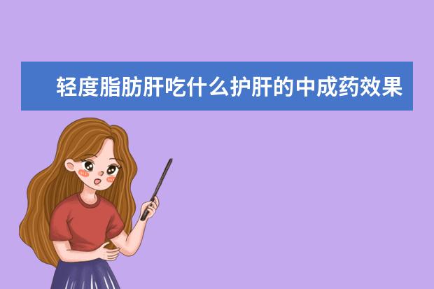 轻度脂肪肝吃什么护肝的中成药效果比较好?