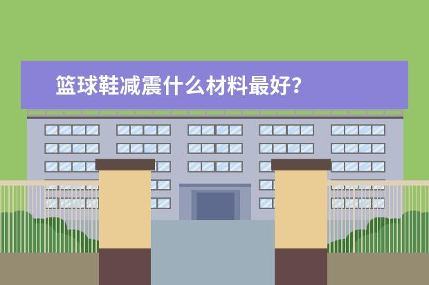 篮球鞋减震什么材料最好？